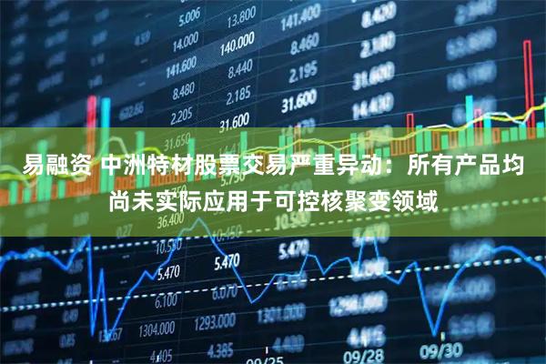 易融资 中洲特材股票交易严重异动：所有产品均尚未实际应用于可控核聚变领域