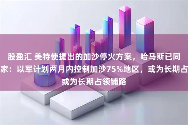 股盈汇 美特使提出的加沙停火方案，哈马斯已同意！专家：以军计划两月内控制加沙75%地区，或为长期占领铺路