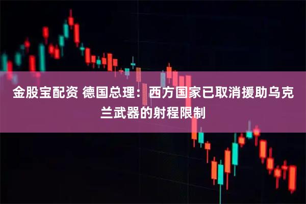 金股宝配资 德国总理：西方国家已取消援助乌克兰武器的射程限制