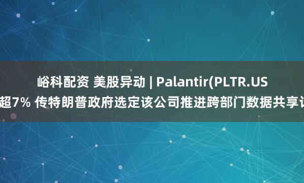 峪科配资 美股异动 | Palantir(PLTR.US)涨超7% 传特朗普政府选定该公司推进跨部门数据共享计划