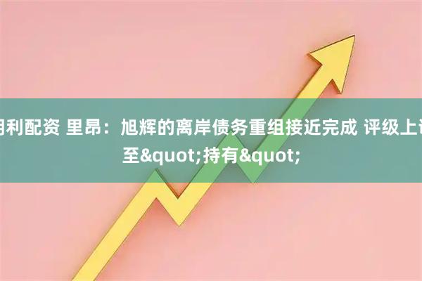 明利配资 里昂：旭辉的离岸债务重组接近完成 评级上调至"持有"