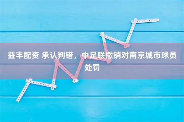 益丰配资 承认判错，中足联撤销对南京城市球员处罚