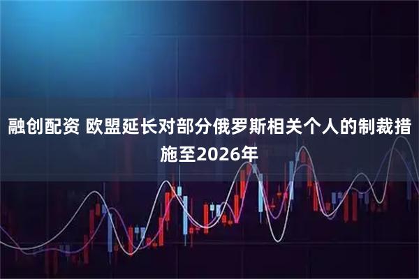 融创配资 欧盟延长对部分俄罗斯相关个人的制裁措施至2026年