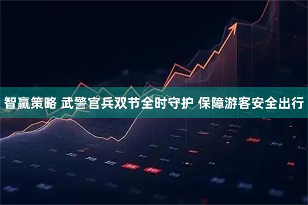 智赢策略 武警官兵双节全时守护 保障游客安全出行