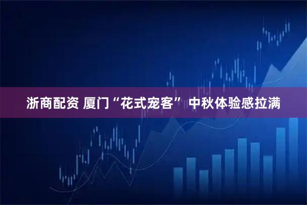 浙商配资 厦门“花式宠客” 中秋体验感拉满