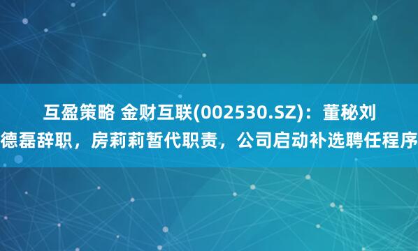 互盈策略 金财互联(002530.SZ)：董秘刘德磊辞职，房莉莉暂代职责，公司启动补选聘任程序