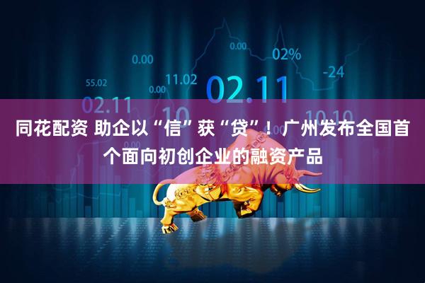 同花配资 助企以“信”获“贷”！广州发布全国首个面向初创企业的融资产品