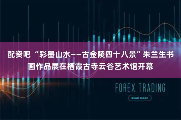 配资吧 “彩墨山水——古金陵四十八景”朱兰生书画作品展在栖霞古寺云谷艺术馆开幕