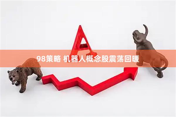 98策略 机器人概念股震荡回暖
