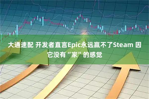 大通速配 开发者直言Epic永远赢不了Steam 因它没有“家”的感觉
