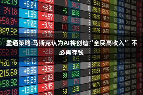 盈通策略 马斯克认为AI将创造“全民高收入” 不必再存钱
