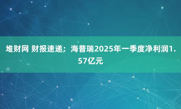 堆财网 财报速递：海普瑞2025年一季度净利润1.57亿元