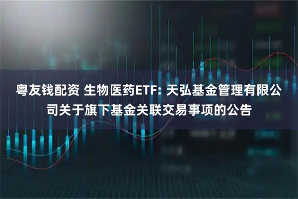 粤友钱配资 生物医药ETF: 天弘基金管理有限公司关于旗下基金关联交易事项的公告