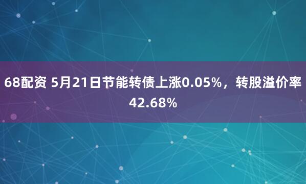 68配资 5月21日节能转债上涨0.05%，转股溢价率42.68%