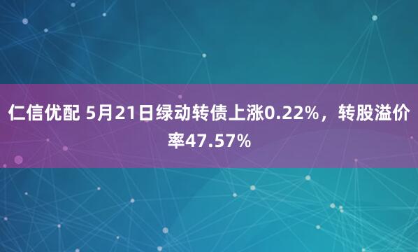 仁信优配 5月21日绿动转债上涨0.22%，转股溢价率47.57%