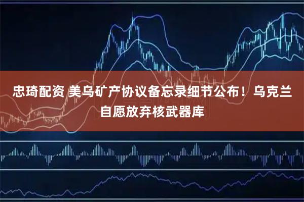 忠琦配资 美乌矿产协议备忘录细节公布！乌克兰自愿放弃核武器库