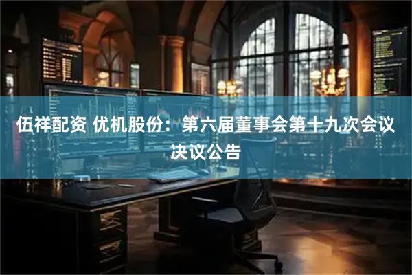 伍祥配资 优机股份：第六届董事会第十九次会议决议公告