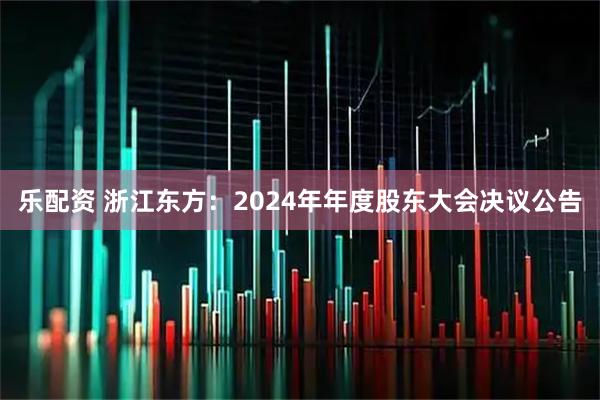 乐配资 浙江东方：2024年年度股东大会决议公告