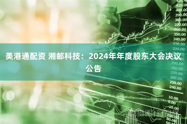 美港通配资 湘邮科技：2024年年度股东大会决议公告