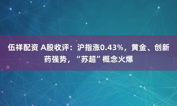 伍祥配资 A股收评：沪指涨0.43%，黄金、创新药强势，“苏超”概念火爆