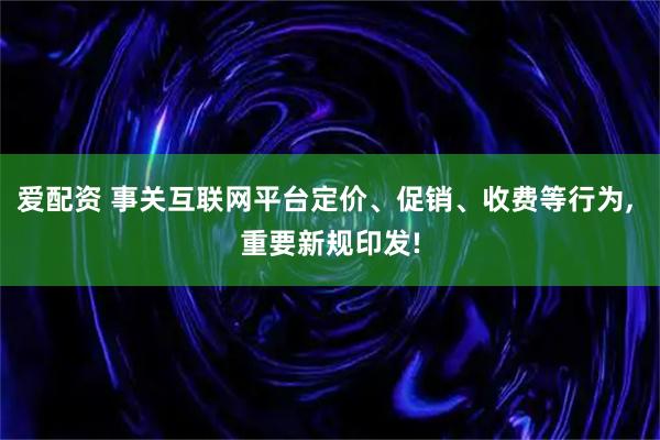 爱配资 事关互联网平台定价、促销、收费等行为, 重要新规印发!