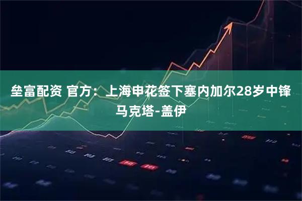 垒富配资 官方：上海申花签下塞内加尔28岁中锋马克塔-盖伊