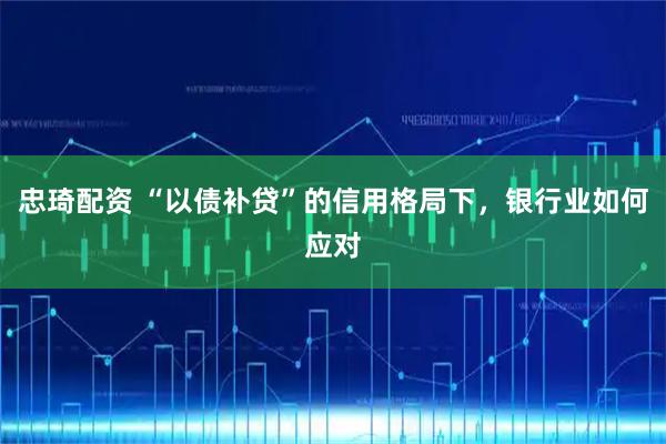 忠琦配资 “以债补贷”的信用格局下，银行业如何应对
