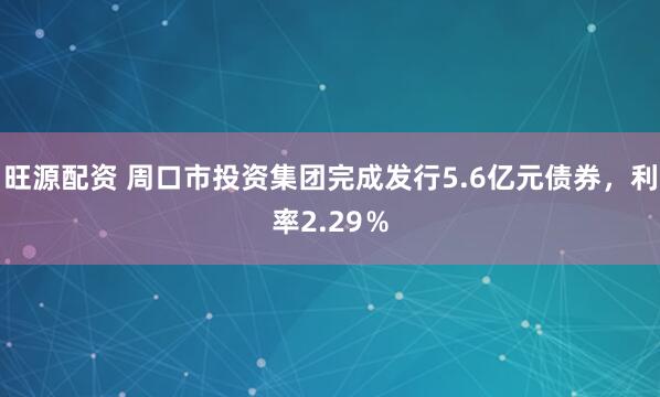 旺源配资 周口市投资集团完成发行5.6亿元债券，利率2.29％